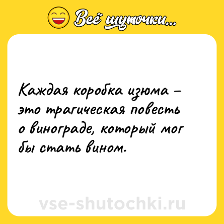 Шутка: Каждая коробка изюма – это трагическая повесть о винограде, который мог бы стать вином.