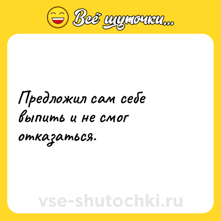 Шутка: Предложил сам себе выпить и не смог отказаться.