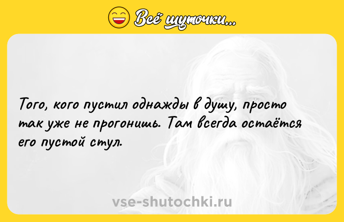 Цитата: Того, кого пустил однажды в душу, просто так уже не прогонишь. Там всегда остаётся его пустой стул.