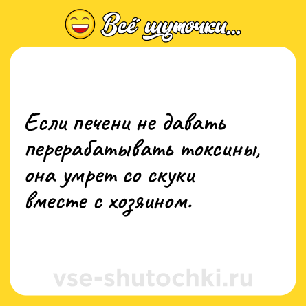 Шутка: Если печени не давать перерабатывать токсины, она умрет со скуки вместе с хозяином.