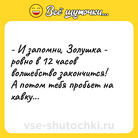 Шутка: - И запомни, Золушка - ровно в 12 часов волшебство закончится!<br>А потом тебя пробьет на хавку...
