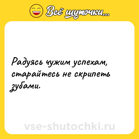 Шутка: Радуясь чужим успехам, старайтесь не скрипеть зубами.