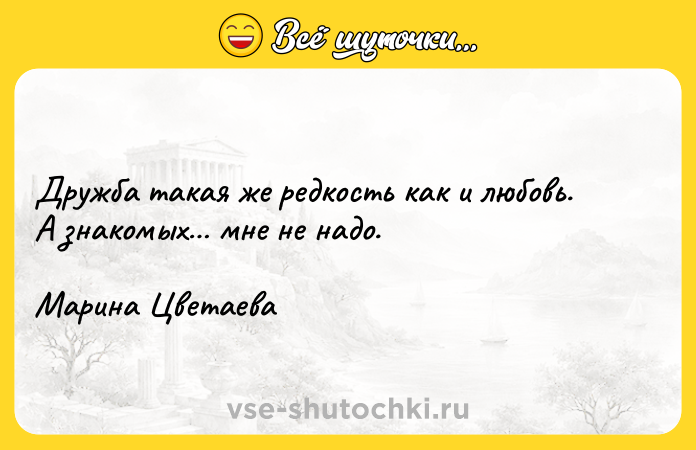 Цитата: Дружба такая же редкость как и любовь. А знакомых мне не надо. Марина Цветаева