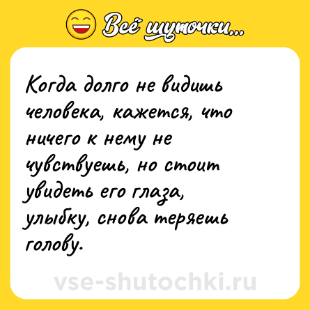Шутка: Когда долго не видишь человека, кажется, что ничего к нему не чувствуешь, но стоит увидеть его глаза, улыбку, снова теряешь голову.