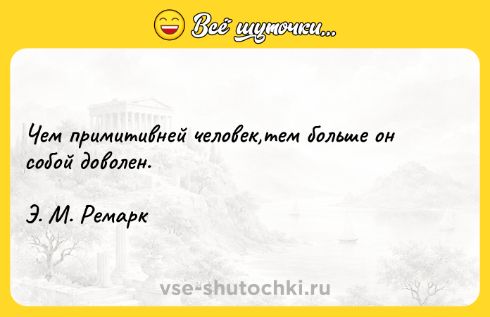 Цитата: Чем примитивней человек,тем больше он собой доволен.Э. М. Ремарк