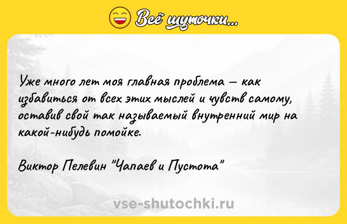 Цитата: Уже много лет моя главная проблема как избавиться от всех этих мыслей и чувств самому, оставив свой так называемый внутренний мир на какой-нибудь помойке.Виктор Пелевин Чапаев и Пустота