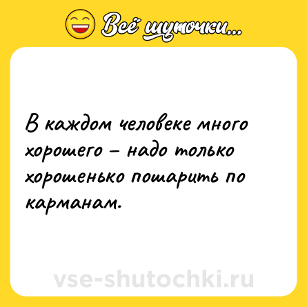 Шутка: В каждом человеке много хорошего – надо только хорошенько пошарить по карманам.