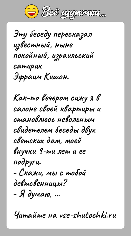 История: Эту беседу пересказал известный, ныне покойный, израильский сатирикЭфраим Кишон.Как-то вечером сижу я в салоне своей квартиры и становлюсь невольнымсвидетелем беседы