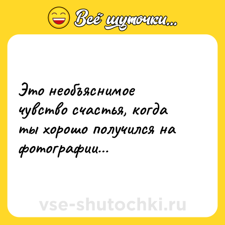 Шутка: Это необъяснимое чувство счастья, когда ты хорошо получился на фотографии…