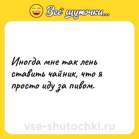 Шутка: Иногда мне так лень ставить чайник, что я просто иду за пивом.