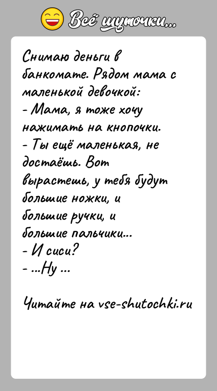 История: Снимаю деньги в банкомате. Рядом мама с маленькой девочкой:- Мама, я тоже хочу нажимать на кнопочки.- Ты ещё маленькая, не