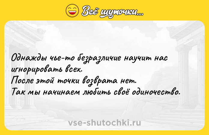 Цитата: Oднажды чье-то безразличие научит нас игнорировать всех. После этой точки возврата нет. Так мы начинаем любить своё одиночество.