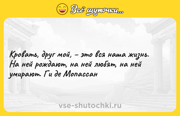 Цитата: Кровать, друг мой, это вся наша жизнь. На ней рождают, на ней любят, на ней умирают. Ги де Мопассан