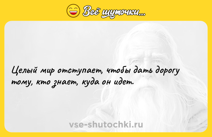 Цитата: Целый мир отступает, чтобы дать дорогу тому, кто знает, куда он идет.