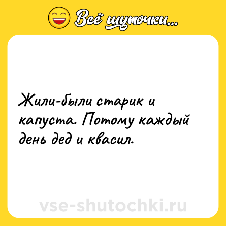 Шутка: Жили-были старик и капуста. Потому каждый день дед и квасил.