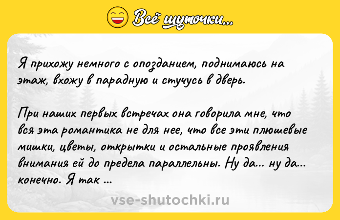 Цитата: Я прихожу немного с опозданием, поднимаюсь на этаж, вхожу в парадную и стучусь в дверь.При наших первых встречах она говорила мне, что вся эта романтика не для нее, что все эти плюшевые мишки, цветы, открытки и остальные проявления внимания ей до предела параллельны. Ну да ну да конечно. Я так ей и поверил. Посему после слова Привет я протягиваю ей шикарный букет ярко алых роз, и если вслу