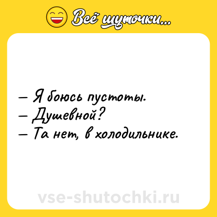 Шутка: — Я боюсь пустоты.<br>— Душевной?<br>— Та нет, в холодильнике.