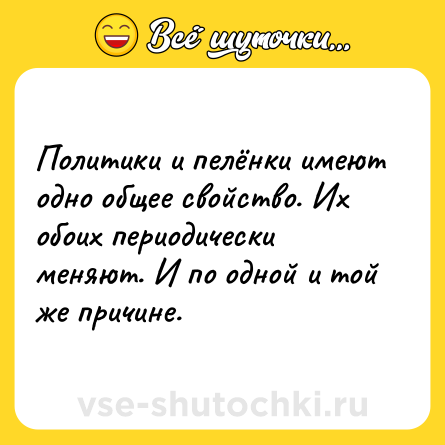 Шутка: Политики и пелёнки имеют одно общее свойство. Их обоих периодически меняют. И по одной и той же причине.