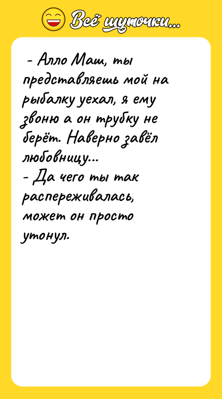 - Алло Маш, ты представляешь мой на рыбалку уехал,
