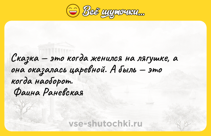 Цитата: Сказка это когда женился на лягушке, а она оказалась царевной. А быль это когда наоборот. Фаина Раневская