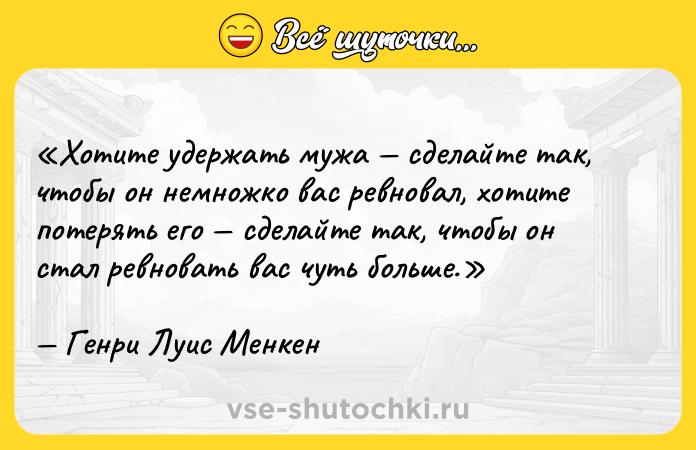 Цитата: Хотите удержать мужа сделайте так, чтобы он немножко вас ревновал, хотите потерять его сделайте так, чтобы он стал ревновать вас чуть больше.Генри Луис Менкен