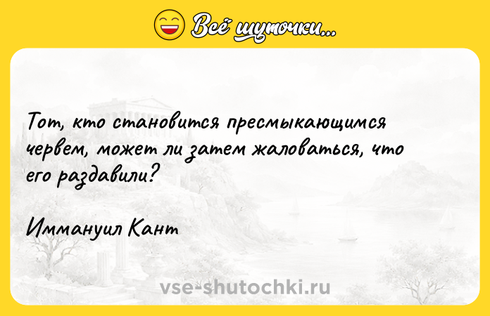 Цитата: Тот, кто становится пресмыкающимся червем, может ли затем жаловаться, что его раздавили?Иммануил Кант