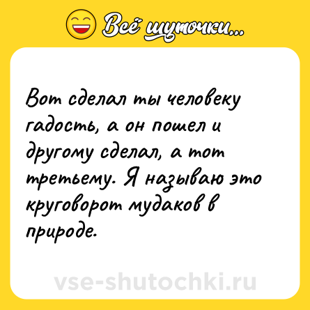 Шутка: Вот сделал ты человеку гадость, а он пошел и другому сделал, а тот третьему. Я называю это круговорот мудаков в природе.