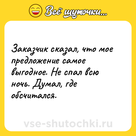 Шутка: Заказчик сказал, что мое предложение самое выгодное. Не спал всю ночь. Думал, где обсчитался.