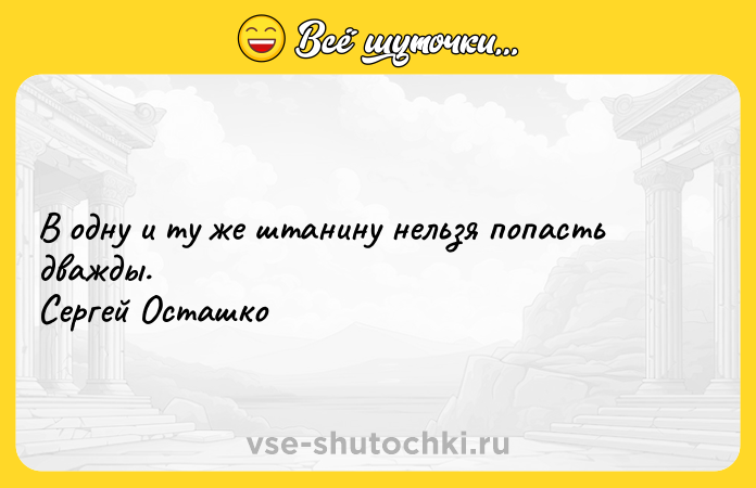 Цитата: В одну и ту же штанину нельзя попасть дважды. Сергей Осташко