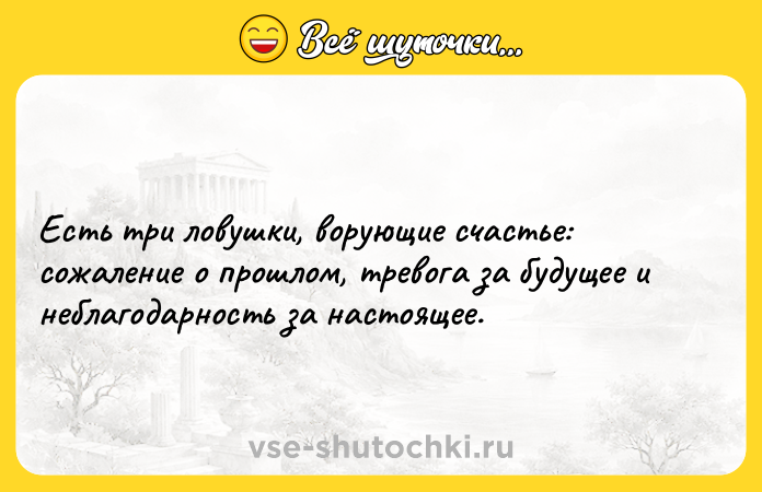 Цитата: Есть три ловушки, ворующие счастье: сожаление о прошлом, тревога за будущее и неблагодарность за настоящее.