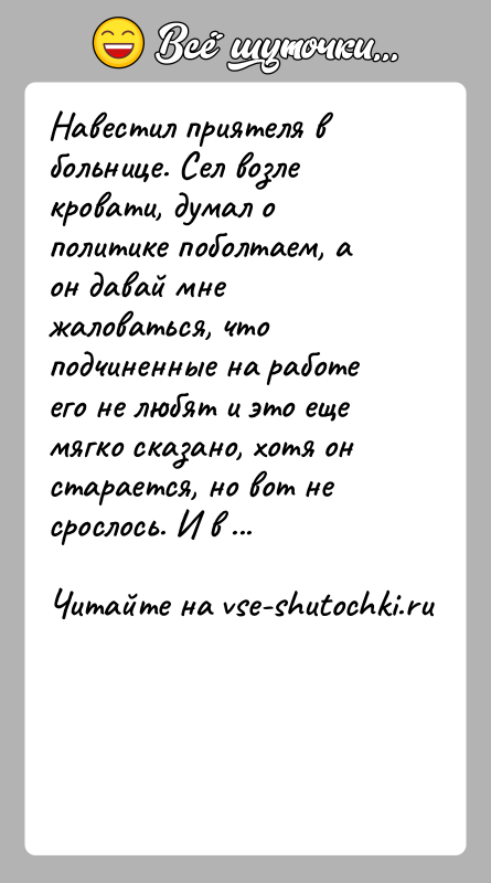 История: Навестил приятеля в больнице. Сел возле кровати, думал о политике поболтаем, а он давай мне жаловаться, что подчиненные на работе