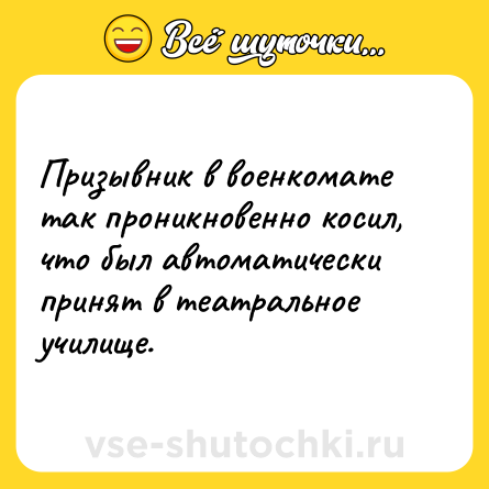 Шутка: Призывник в военкомате так проникновенно косил, что был автоматически принят в театральное училище.
