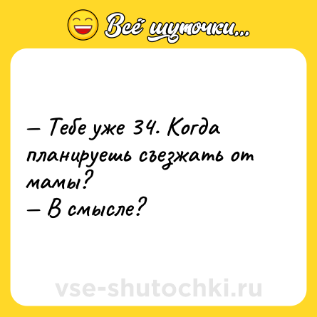 Шутка: — Тебе уже 34. Когда планируешь съезжать от мамы? <br>— В смысле?