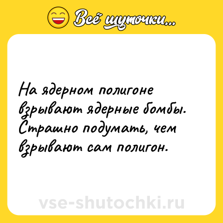 Шутка: На ядерном полигоне взрывают ядерные бомбы.<br>Страшно подумать, чем взрывают сам полигон.