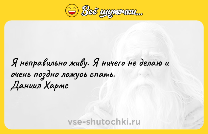 Цитата: Я неправильно живу. Я ничего не делаю и очень поздно ложусь спать. Даниил Хармс