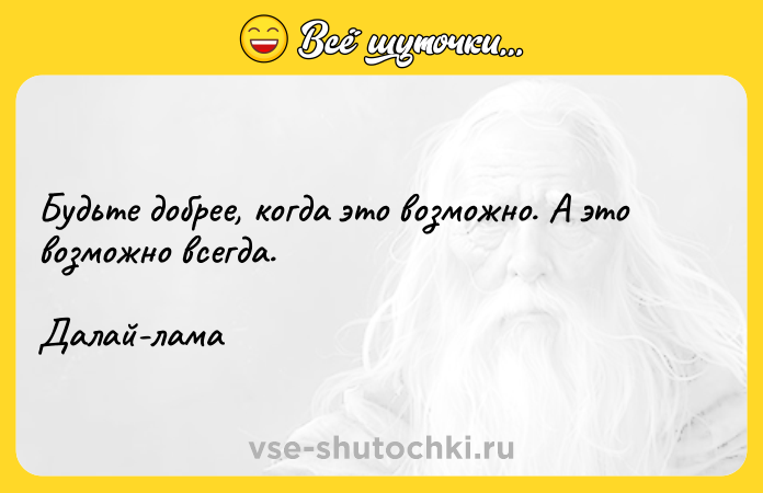 Цитата: Будьте добрее, когда это возможно. А это возможно всегда.Далай-лама