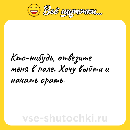Шутка: Кто-нибудь, отвезите меня в поле. Хочу выйти и начать орать.