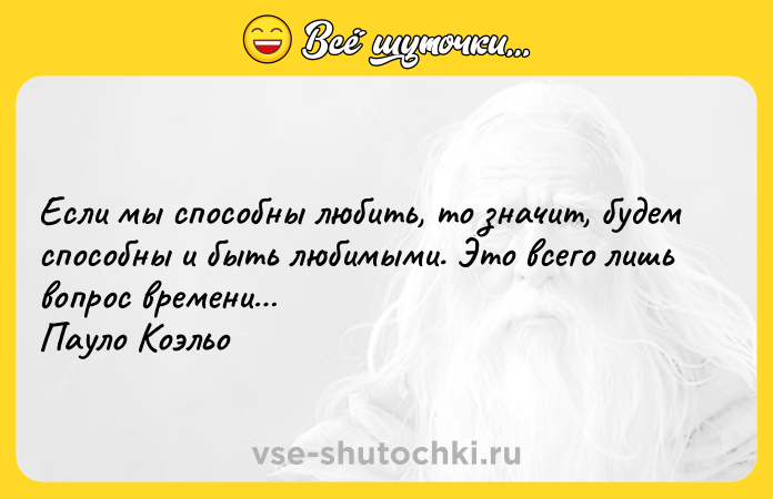 Цитата: Если мы способны любить, то значит, будем способны и быть любимыми. Это всего лишь вопрос времени Пауло Коэльо