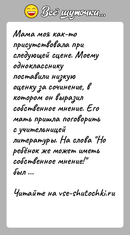 История: Мама моя как-то присутствовала при следующей сцене. Моему однокласснику поставили низкую оценку за сочинение, в котором он выразил собственное мнение.
