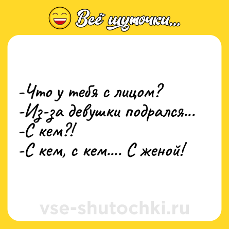 Шутка: -Что у тебя с лицом?<br>-Из-за девушки подрался...<br>-С кем?!<br>-С кем, с кем.... C женой!