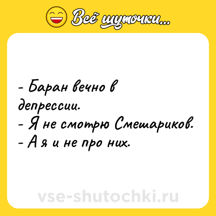 Шутка: - Баран вечно в депрессии. <br>- Я не смотрю Смешариков. <br>- А я и не про них.