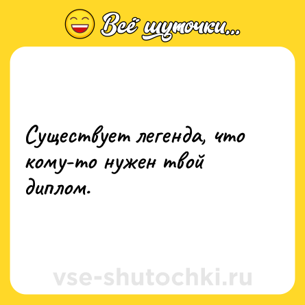 Шутка: Существует легенда, что кому-то нужен твой диплом.