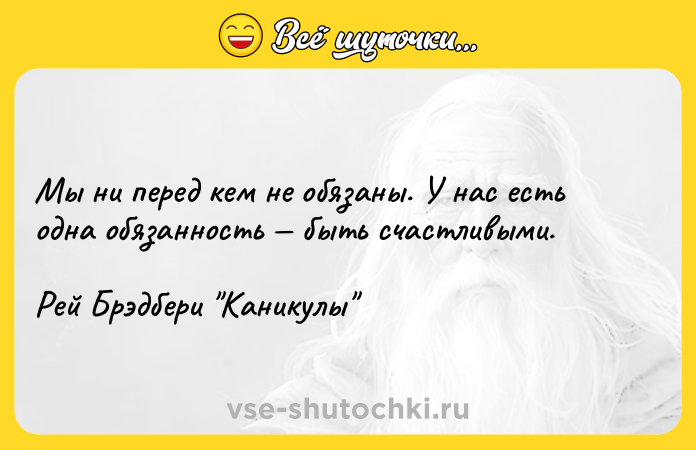 Цитата: Мы ни перед кем не обязаны. У нас есть одна обязанность быть счастливыми.Рей Брэдбери Каникулы