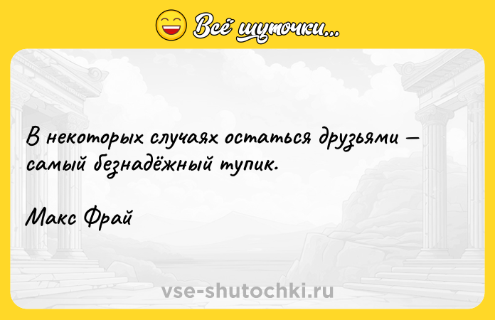 Цитата: В некоторых случаях остаться друзьями самый безнадёжный тупик.Макс Фрай