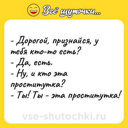 Шутка: - Дорогой, признайся, у тебя кто-то есть?<br>- Да, есть.<br>- Ну, и кто эта проститутка?<br>- Ты! Ты - эта проститутка!