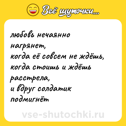 Шутка: любовь нечаянно нагрянет,<br>когда её совсем не ждёшь,<br>когда стоишь и ждёшь расстрела,<br>и вдруг солдатик подмигнёт