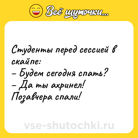 Шутка: Студенты перед сессией в скайпе: <br>– Будем сегодня спать? <br>– Да ты ахринел! Позавчера спали!
