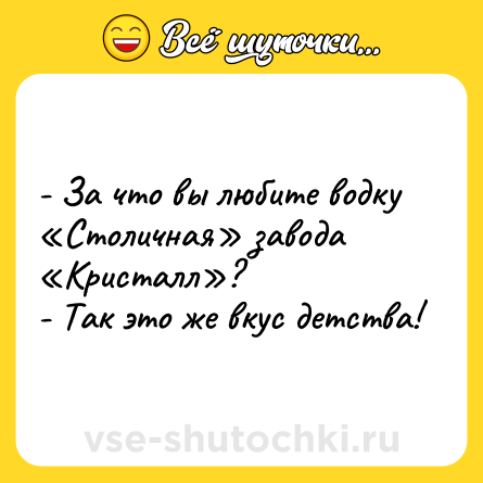 Шутка: - За что вы любите водку «Столичная» завода «Кристалл»?<br>- Так это же вкус детства!