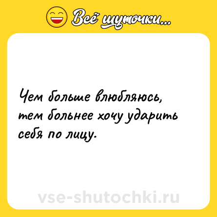 Шутка: Чем больше влюбляюсь, тем больнее хочу ударить себя по лицу.