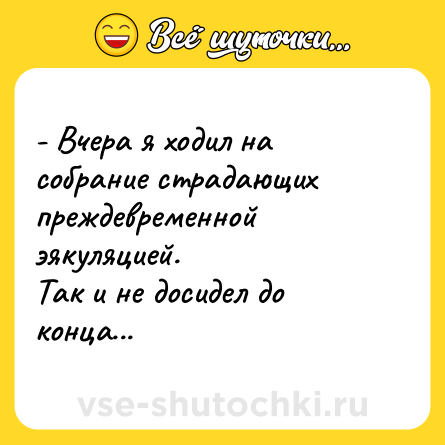 Шутка: - Вчера я ходил на собрание страдающих преждевременной эякуляцией.<br>Так и не досидел до конца...